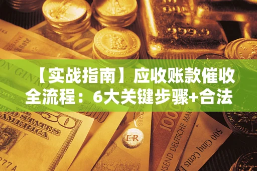 济南【实战指南】应收账款催收全流程：6大关键步骤+合法回款技巧
