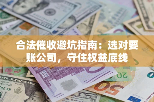 济南合法催收避坑指南：选对要账公司，守住权益底线