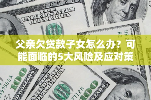 济南父亲欠贷款子女怎么办?可能面临的5大风险及应对策略 济南父亲欠贷款子女怎么办?可能面临的5大风险及应对策略