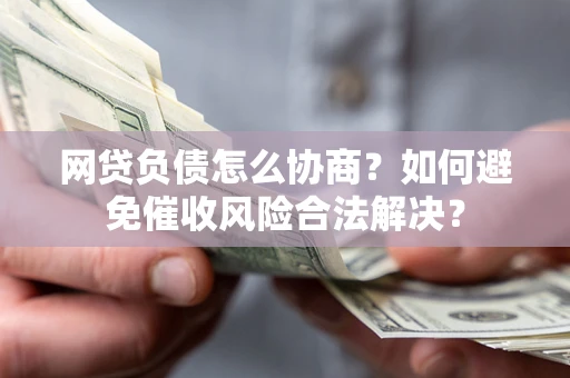 济南网贷负债怎么协商？如何避免催收风险合法解决？