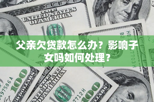 济南父亲欠贷款怎么办？影响子女吗如何处理？