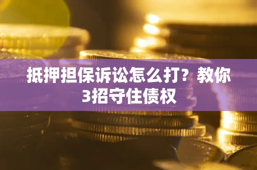 济南抵押担保诉讼怎么打？教你3招守住债权