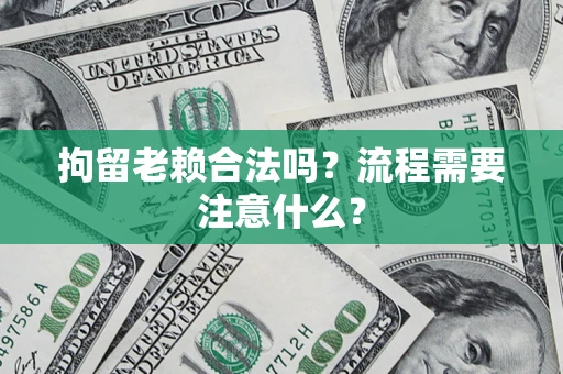 济南拘留老赖合法吗？流程需要注意什么？