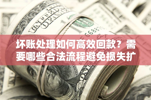 济南坏账处理如何高效回款？需要哪些合法流程避免损失扩大？