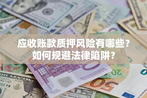 济南应收账款质押风险有哪些？如何规避法律陷阱？