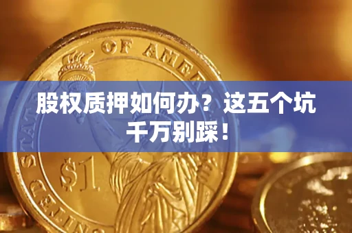 济南股权质押如何办？这五个坑千万别踩！