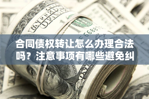 济南合同债权转让怎么办理合法吗？注意事项有哪些避免纠纷？