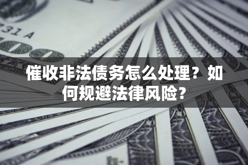 济南催收非法债务怎么处理？如何规避法律风险？