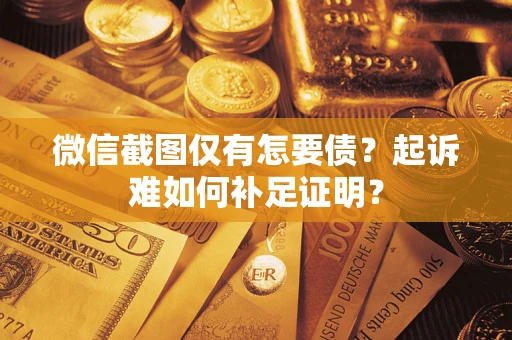 济南微信截图仅有怎要债？起诉难如何补足证明？