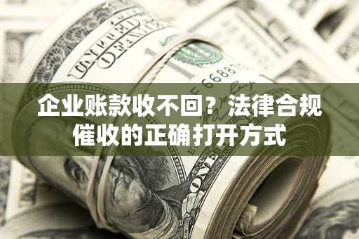 济南企业账款收不回？法律合规催收的正确打开方式