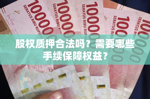 济南股权质押合法吗？需要哪些手续保障权益？