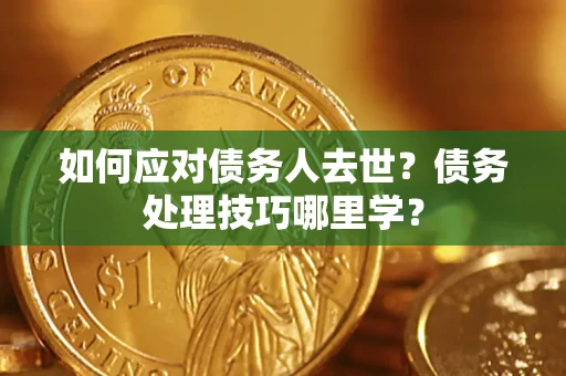 济南如何应对债务人去世？债务处理技巧哪里学？