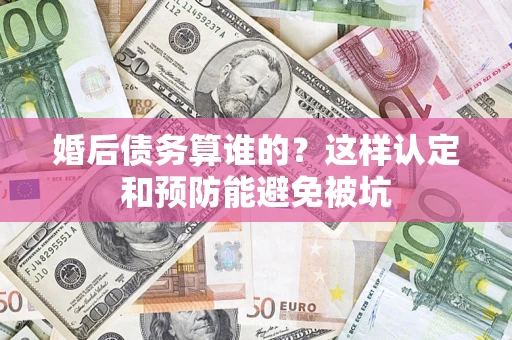 济南婚后债务算谁的？这样认定和预防能避免被坑