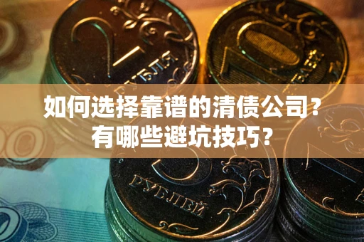 济南如何选择靠谱的清债公司？有哪些避坑技巧？