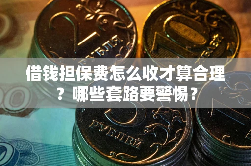 济南借钱担保费怎么收才算合理？哪些套路要警惕？