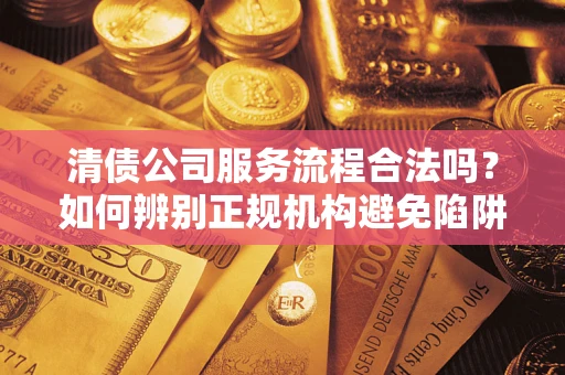 济南清债公司服务流程合法吗？如何辨别正规机构避免陷阱？