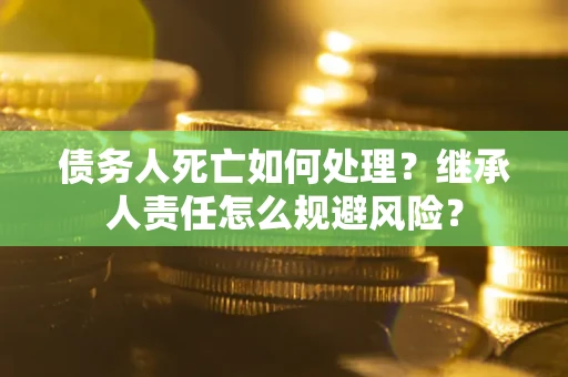 济南债务人死亡如何处理?继承人责任怎么规避风险? 济南债务人死亡如何处理?继承人责任怎么规避风险?
