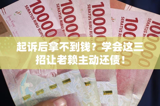 济南起诉后拿不到钱？学会这三招让老赖主动还债！