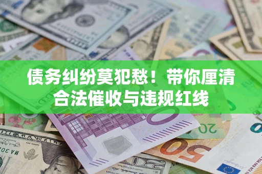 济南债务纠纷莫犯愁！带你厘清合法催收与违规红线