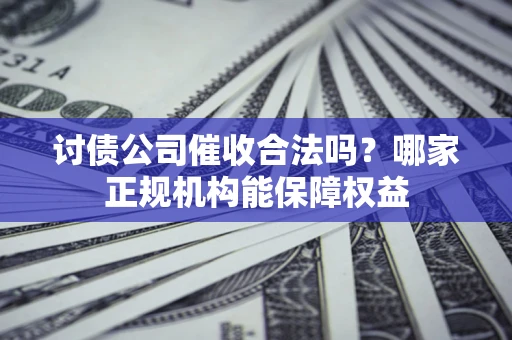 济南讨债公司催收合法吗？哪家正规机构能保障权益