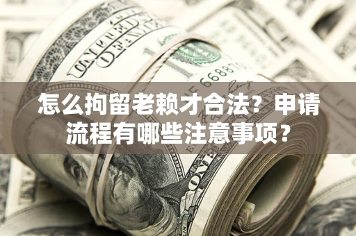 济南怎么拘留老赖才合法？申请流程有哪些注意事项？