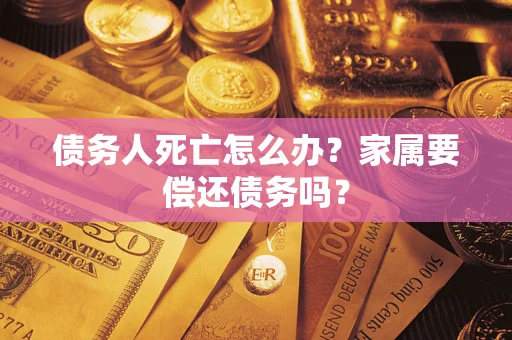 济南债务人死亡怎么办？家属要偿还债务吗？