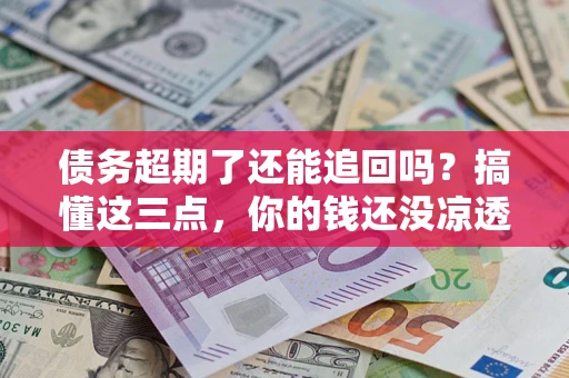 济南债务超期了还能追回吗？搞懂这三点，你的钱还没凉透