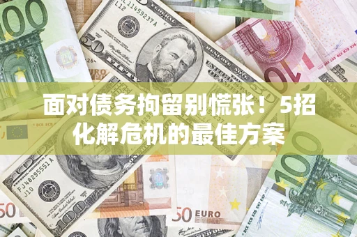 济南面对债务拘留别慌张！5招化解危机的最佳方案