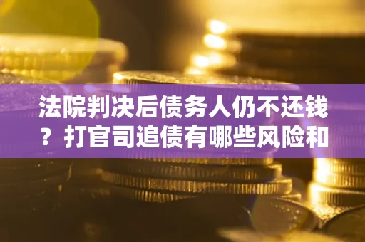 济南法院判决后债务人仍不还钱？打官司追债有哪些风险和技巧？
