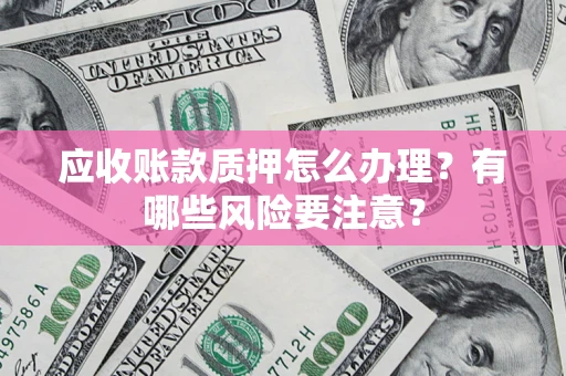 济南应收账款质押怎么办理？有哪些风险要注意？