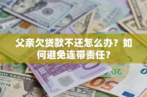 济南父亲欠贷款不还怎么办？如何避免连带责任？