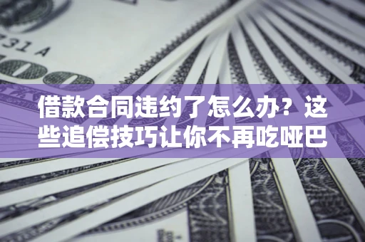 济南借款合同违约了怎么办？这些追偿技巧让你不再吃哑巴亏