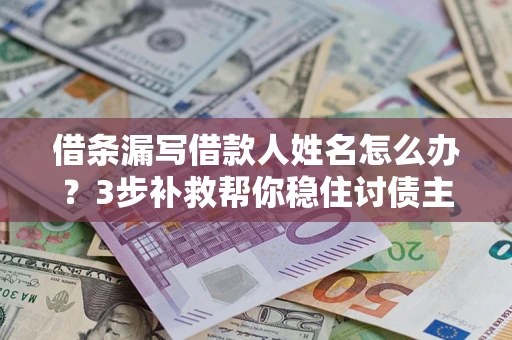 济南借条漏写借款人姓名怎么办？3步补救帮你稳住讨债主动权