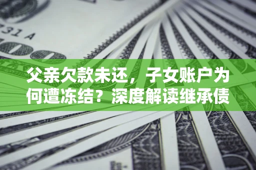济南父亲欠款未还，子女账户为何遭冻结？深度解读继承债务迷局