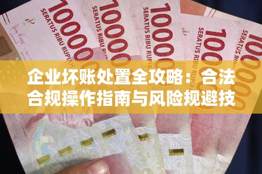 济南企业坏账处置全攻略：合法合规操作指南与风险规避技巧解析