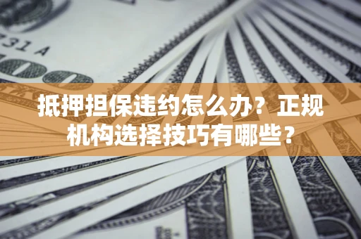 济南抵押担保违约怎么办？正规机构选择技巧有哪些？