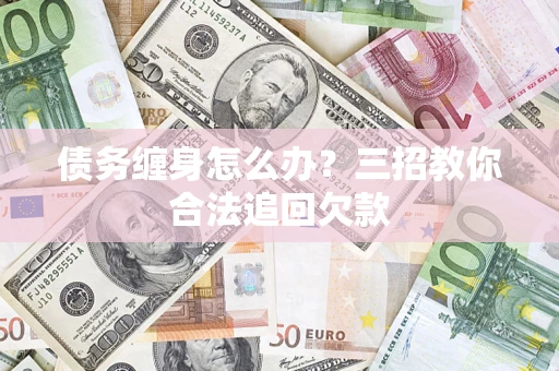 济南债务缠身怎么办？三招教你合法追回欠款