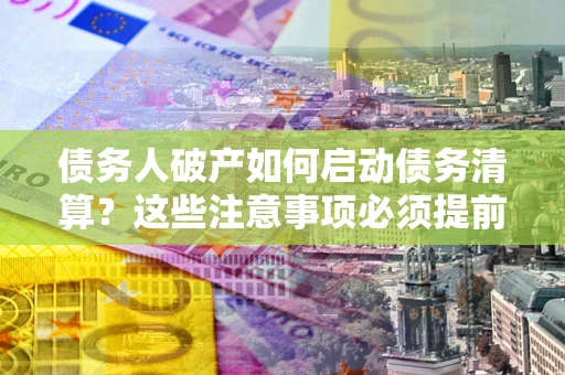 济南债务人破产如何启动债务清算？这些注意事项必须提前知道