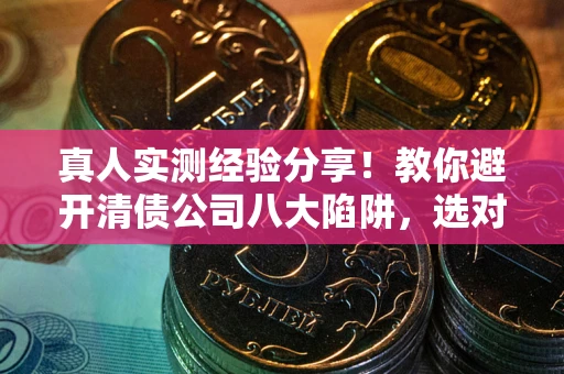 济南真人实测经验分享！教你避开清债公司八大陷阱，选对机构少走十年弯路