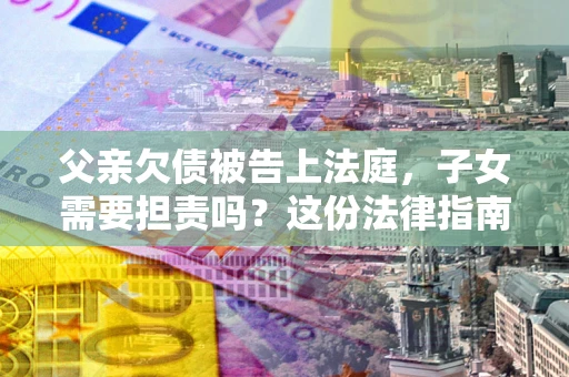 济南父亲欠债被告上法庭，子女需要担责吗？这份法律指南必须看完
