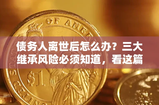 济南债务人离世后怎么办？三大继承风险必须知道，看这篇就够了