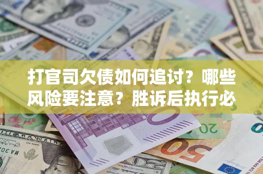 济南打官司欠债如何追讨？哪些风险要注意？胜诉后执行必看！