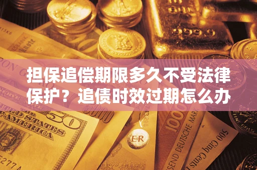济南担保追偿期限多久不受法律保护？追债时效过期怎么办？