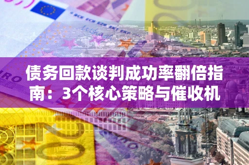 济南债务回款谈判成功率翻倍指南：3个核心策略与催收机构避坑法则