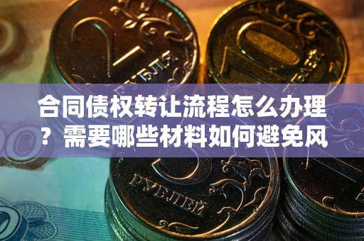 济南合同债权转让流程怎么办理？需要哪些材料如何避免风险？