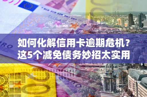 济南如何化解信用卡逾期危机？这5个减免债务妙招太实用