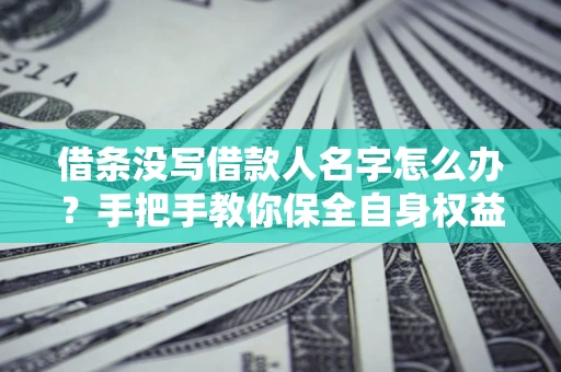 济南借条没写借款人名字怎么办？手把手教你保全自身权益
