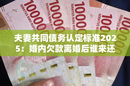 济南夫妻共同债务认定标准2025:婚内欠款离婚后谁来还? 济南夫妻共同债务认定标准2025:婚内欠款离婚后谁来还?