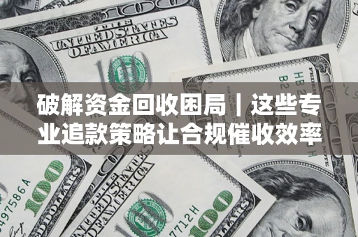 济南破解资金回收困局｜这些专业追款策略让合规催收效率翻倍