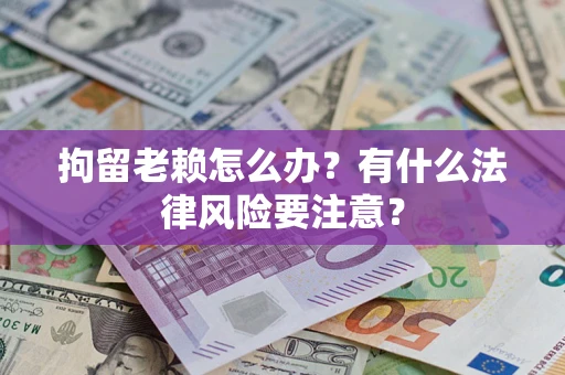 济南拘留老赖怎么办？有什么法律风险要注意？